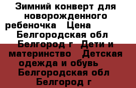 Зимний конверт для новорожденного ребеночка › Цена ­ 1 500 - Белгородская обл., Белгород г. Дети и материнство » Детская одежда и обувь   . Белгородская обл.,Белгород г.